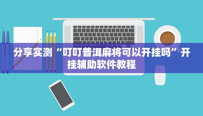 分享实测“叮叮普洱麻将可以开挂吗”开挂辅助软件教程 分享实测“叮叮普洱麻将可以开挂吗”开挂辅助软件教程