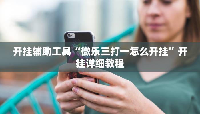 开挂辅助工具“微乐三打一怎么开挂”开挂详细教程