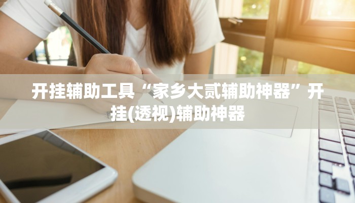 开挂辅助工具“家乡大贰辅助神器”开挂(透视)辅助神器 开挂辅助工具“家乡大贰辅助神器”开挂(透视)辅助神器