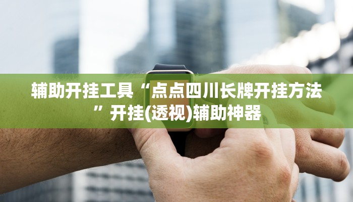 辅助开挂工具“点点四川长牌开挂方法”开挂(透视)辅助神器