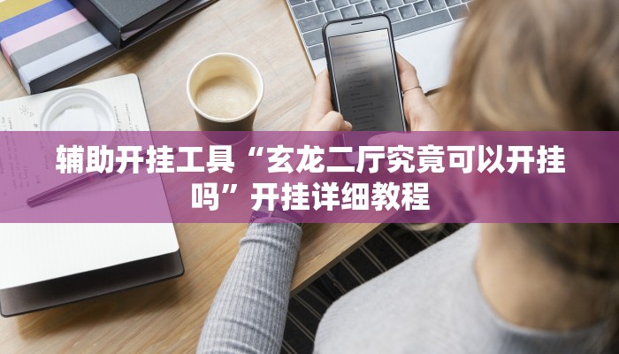 辅助开挂工具“玄龙二厅究竟可以开挂吗”开挂详细教程 辅助开挂工具“玄龙二厅究竟可以开挂吗”开挂详细教程