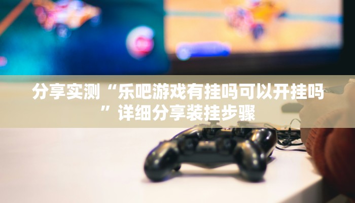 分享实测“乐吧游戏有挂吗可以开挂吗”详细分享装挂步骤