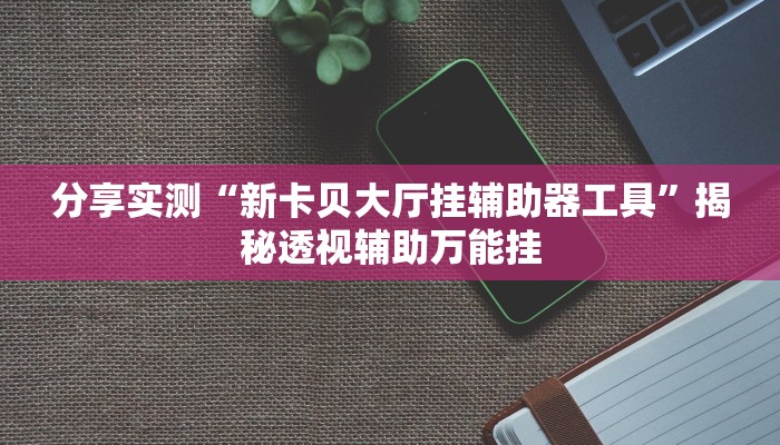 分享实测“新卡贝大厅挂辅助器工具”揭秘透视辅助万能挂