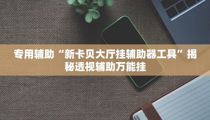 专用辅助“新卡贝大厅挂辅助器工具”揭秘透视辅助万能挂 专用辅助“新卡贝大厅挂辅助器工具”揭秘透视辅助万能挂