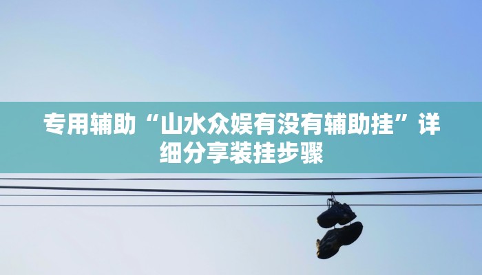 专用辅助“山水众娱有没有辅助挂”详细分享装挂步骤