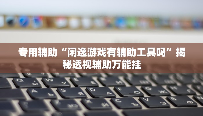 专用辅助“闲逸游戏有辅助工具吗”揭秘透视辅助万能挂 专用辅助“闲逸游戏有辅助工具吗”揭秘透视辅助万能挂