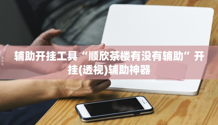 辅助开挂工具“顺欣茶楼有没有辅助”开挂(透视)辅助神器