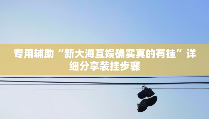 专用辅助“新大海互娱确实真的有挂”详细分享装挂步骤 专用辅助“新大海互娱确实真的有挂”详细分享装挂步骤