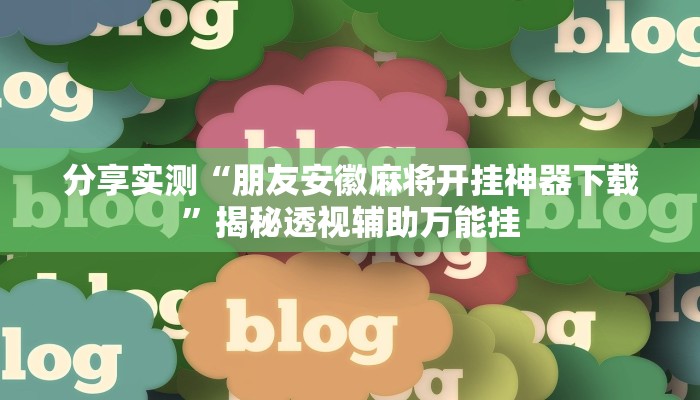 分享实测“朋友安徽麻将开挂神器下载”揭秘透视辅助万能挂 分享实测“朋友安徽麻将开挂神器下载”揭秘透视辅助万能挂