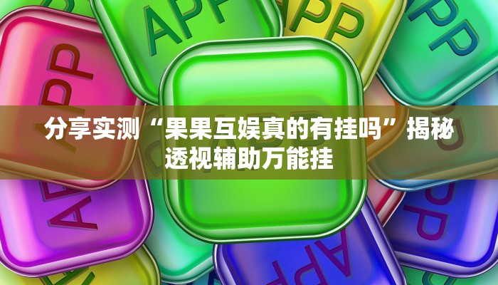 分享实测“果果互娱真的有挂吗”揭秘透视辅助万能挂