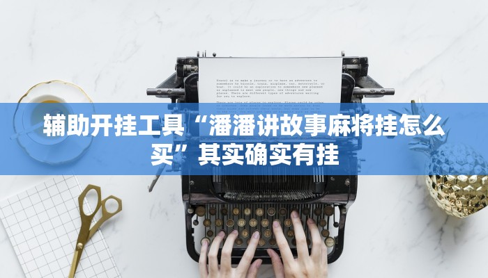 辅助开挂工具“潘潘讲故事麻将挂怎么买”其实确实有挂