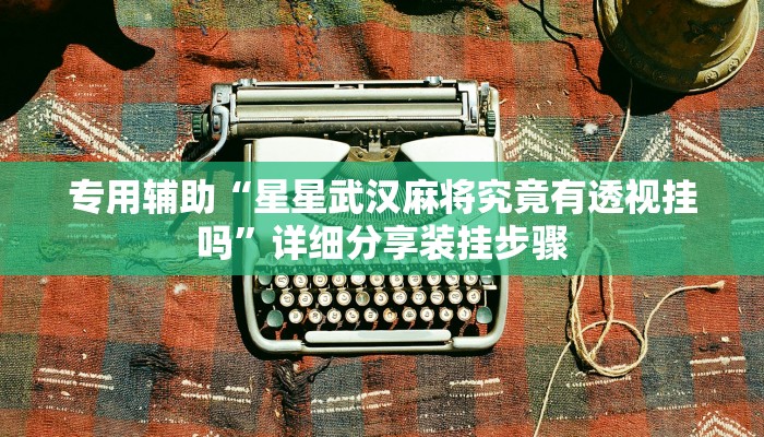 专用辅助“星星武汉麻将究竟有透视挂吗”详细分享装挂步骤