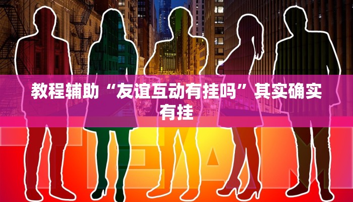 教程辅助“友谊互动有挂吗”其实确实有挂