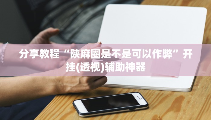 分享教程“陕麻圈是不是可以作弊”开挂(透视)辅助神器