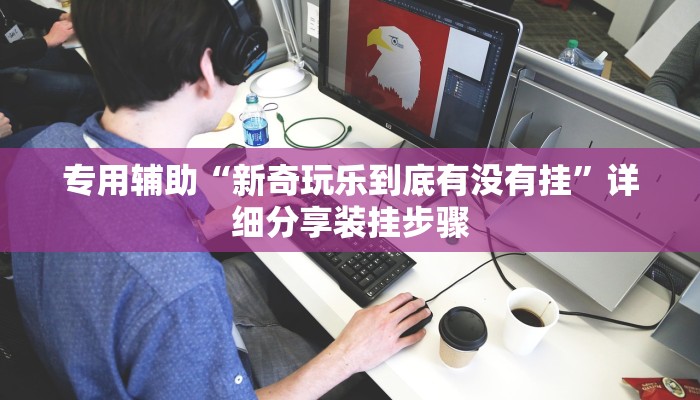 专用辅助“新奇玩乐到底有没有挂”详细分享装挂步骤