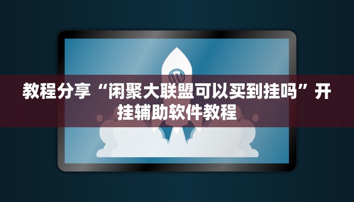 教程分享“闲聚大联盟可以买到挂吗”开挂辅助软件教程 教程分享“闲聚大联盟可以买到挂吗”开挂辅助软件教程
