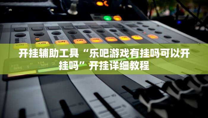 开挂辅助工具“乐吧游戏有挂吗可以开挂吗”开挂详细教程 开挂辅助工具“乐吧游戏有挂吗可以开挂吗”开挂详细教程