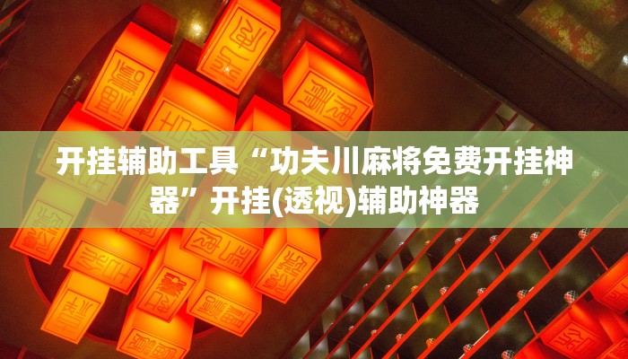 开挂辅助工具“功夫川麻将免费开挂神器”开挂(透视)辅助神器