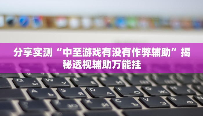 分享实测“中至游戏有没有作弊辅助”揭秘透视辅助万能挂