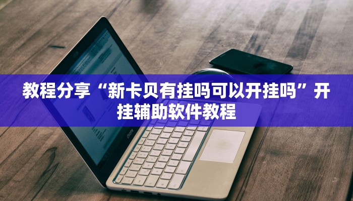 教程分享“新卡贝有挂吗可以开挂吗”开挂辅助软件教程 教程分享“新卡贝有挂吗可以开挂吗”开挂辅助软件教程