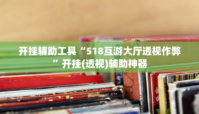 开挂辅助工具“518互游大厅透视作弊”开挂(透视)辅助神器 开挂辅助工具“518互游大厅透视作弊”开挂(透视)辅助神器