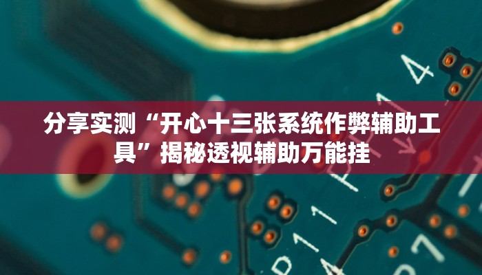 分享实测“开心十三张系统作弊辅助工具”揭秘透视辅助万能挂