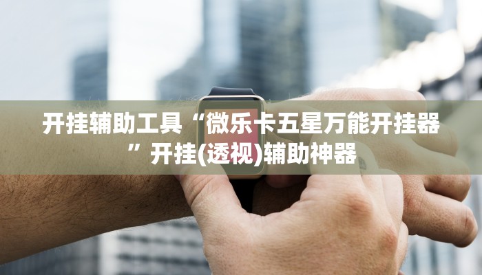 开挂辅助工具“微乐卡五星万能开挂器”开挂(透视)辅助神器