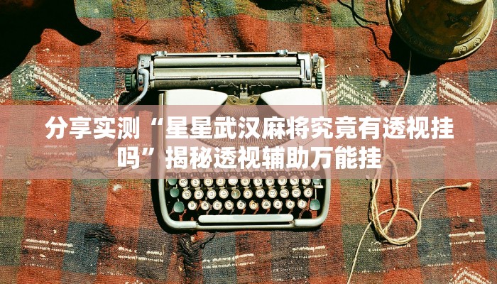 分享实测“星星武汉麻将究竟有透视挂吗”揭秘透视辅助万能挂