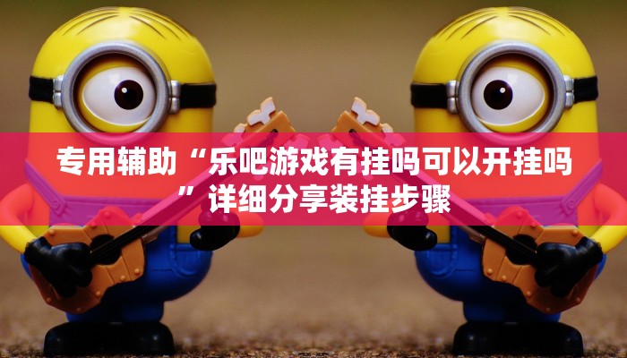 专用辅助“乐吧游戏有挂吗可以开挂吗”详细分享装挂步骤 专用辅助“乐吧游戏有挂吗可以开挂吗”详细分享装挂步骤