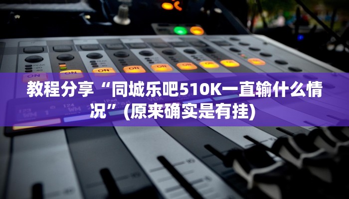 教程分享“同城乐吧510K一直输什么情况”(原来确实是有挂) 教程分享“同城乐吧510K一直输什么情况”(原来确实是有挂)