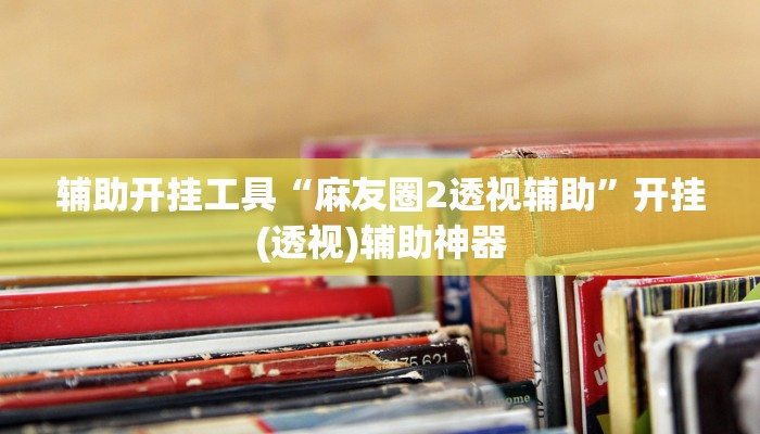 辅助开挂工具“麻友圈2透视辅助”开挂(透视)辅助神器 辅助开挂工具“麻友圈2透视辅助”开挂(透视)辅助神器