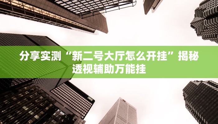 分享实测“新二号大厅怎么开挂”揭秘透视辅助万能挂 分享实测“新二号大厅怎么开挂”揭秘透视辅助万能挂