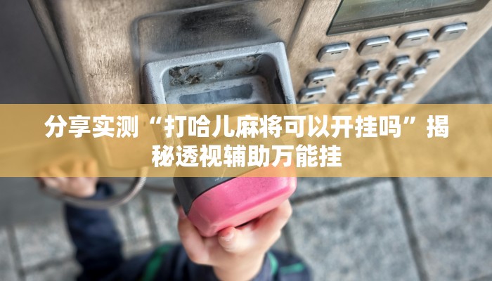 分享实测“打哈儿麻将可以开挂吗”揭秘透视辅助万能挂
