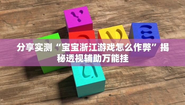 分享实测“宝宝浙江游戏怎么作弊”揭秘透视辅助万能挂 分享实测“宝宝浙江游戏怎么作弊”揭秘透视辅助万能挂
