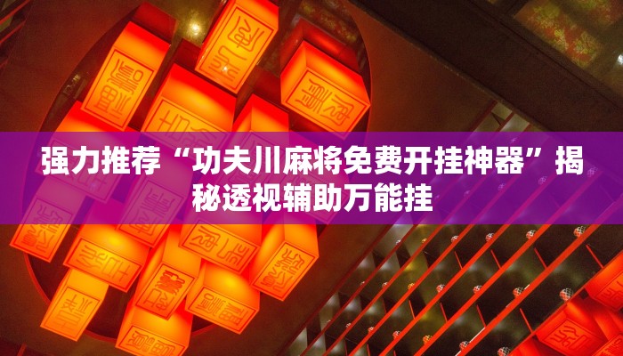 强力推荐“功夫川麻将免费开挂神器”揭秘透视辅助万能挂