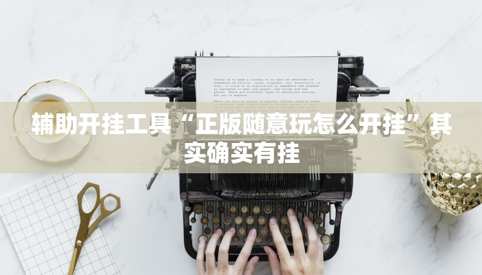 辅助开挂工具“正版随意玩怎么开挂”其实确实有挂