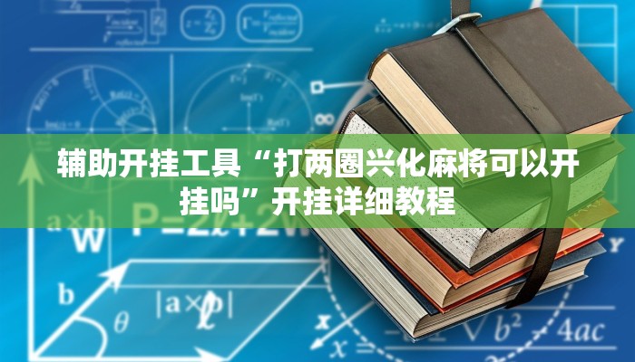 辅助开挂工具“打两圈兴化麻将可以开挂吗”开挂详细教程 辅助开挂工具“打两圈兴化麻将可以开挂吗”开挂详细教程