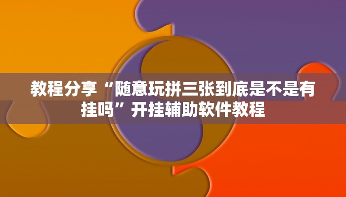 教程分享“随意玩拼三张到底是不是有挂吗”开挂辅助软件教程