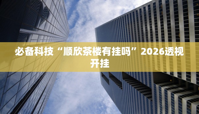 必备科技“顺欣茶楼有挂吗”2026透视开挂