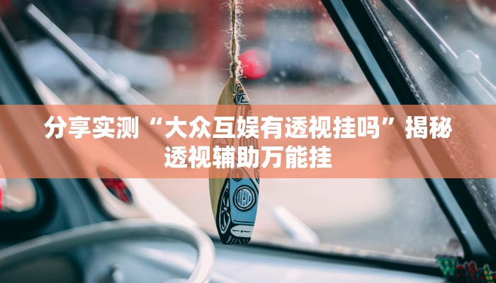 分享实测“大众互娱有透视挂吗”揭秘透视辅助万能挂