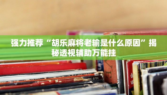 强力推荐“胡乐麻将老输是什么原因”揭秘透视辅助万能挂 强力推荐“胡乐麻将老输是什么原因”揭秘透视辅助万能挂