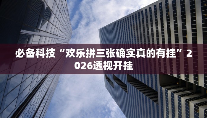 必备科技“欢乐拼三张确实真的有挂”2026透视开挂