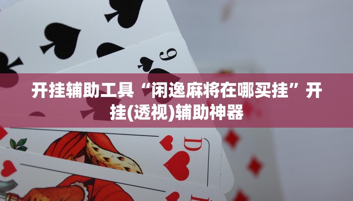 开挂辅助工具“闲逸麻将在哪买挂”开挂(透视)辅助神器