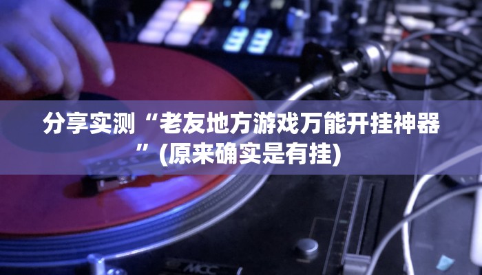 分享实测“老友地方游戏万能开挂神器”(原来确实是有挂) 