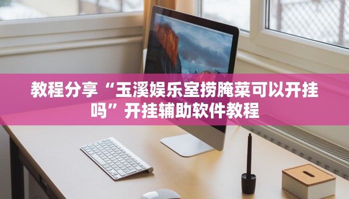 教程分享“玉溪娱乐室捞腌菜可以开挂吗”开挂辅助软件教程