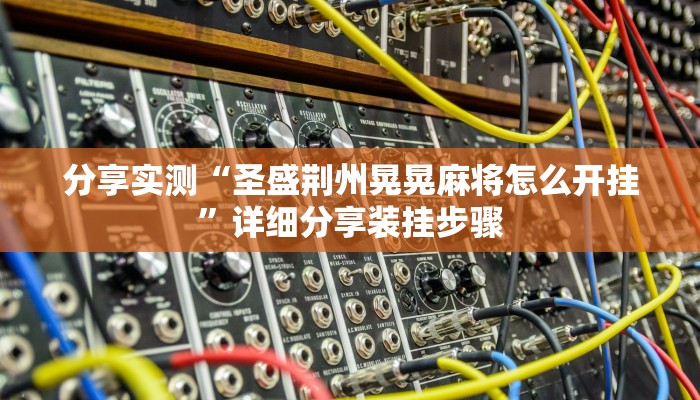 分享实测“圣盛荆州晃晃麻将怎么开挂”详细分享装挂步骤