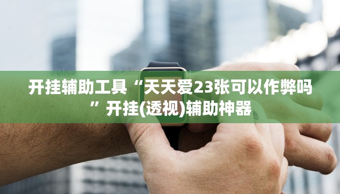 开挂辅助工具“天天爱23张可以作弊吗”开挂(透视)辅助神器