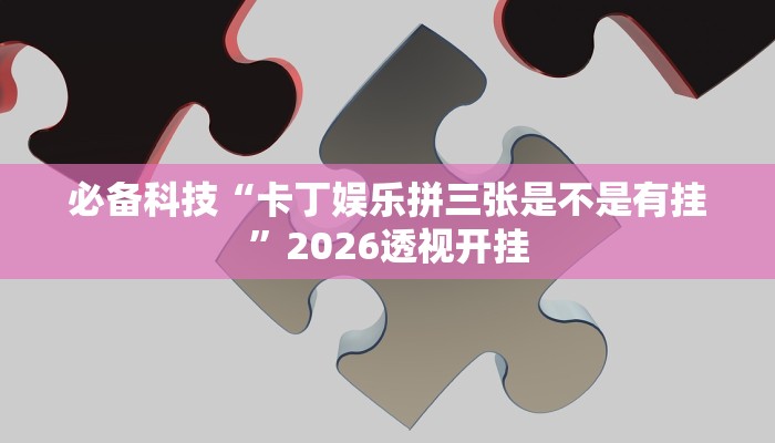 必备科技“卡丁娱乐拼三张是不是有挂”2026透视开挂 必备科技“卡丁娱乐拼三张是不是有挂”2026透视开挂