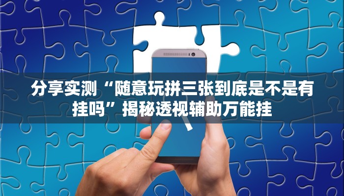 分享实测“随意玩拼三张到底是不是有挂吗”揭秘透视辅助万能挂 分享实测“随意玩拼三张到底是不是有挂吗”揭秘透视辅助万能挂