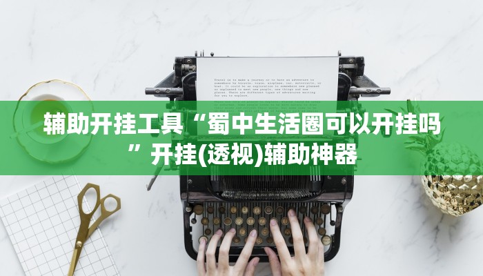 辅助开挂工具“蜀中生活圈可以开挂吗”开挂(透视)辅助神器 辅助开挂工具“蜀中生活圈可以开挂吗”开挂(透视)辅助神器